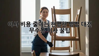 이사 비용 줄이는 현명한 방법! 대전 무수동 이사 꿀팁