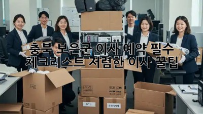 충북 보은군 이사 예약 필수 체크리스트: 저렴한 이사 꿀팁!