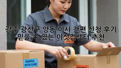 광주 광산구 양동 이사 간편 신청 후기: 믿을 수 있는 이삿짐센터 추천!